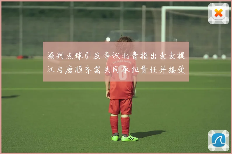 漏判点球引发争议北青指出麦麦提江与唐顺齐需共同承担责任并接受处罚